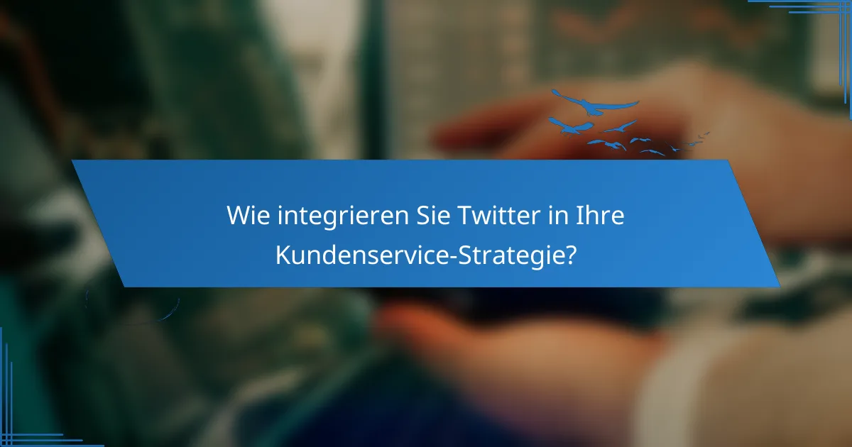 Wie integrieren Sie Twitter in Ihre Kundenservice-Strategie?
