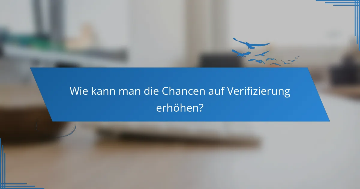 Wie kann man die Chancen auf Verifizierung erhöhen?
